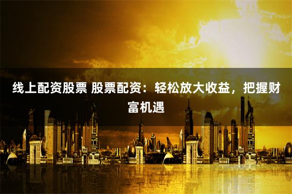 线上配资股票 股票配资：轻松放大收益，把握财富机遇