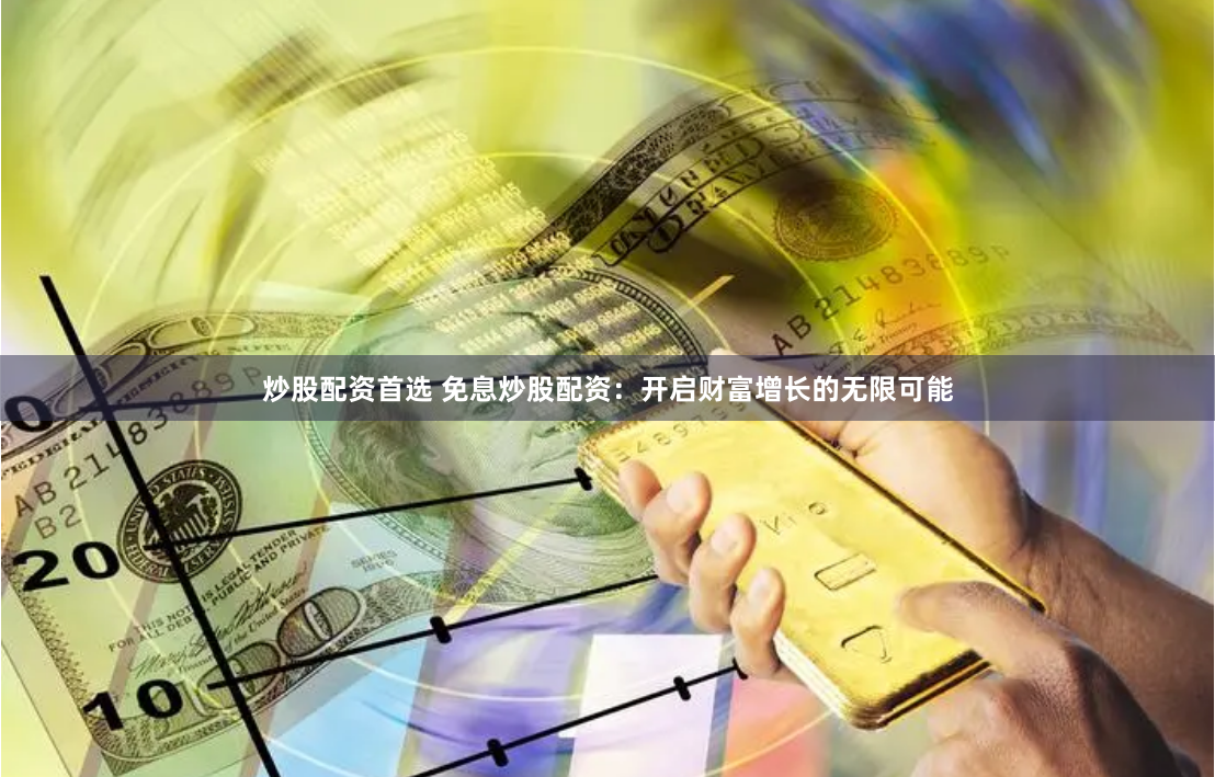 炒股配资首选 免息炒股配资:开启财富增长的无限可能