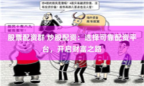 股票配资群 炒股配资：选择可靠配资平台，开启财富之路