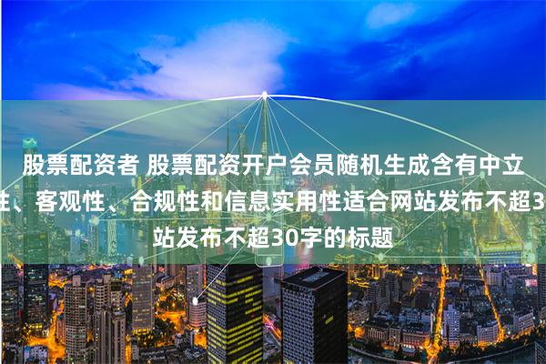 股票配资者 股票配资开户会员随机生成含有中立性、权威性、客观性、合规性和信息实用性适合网站发布不超30字的标题