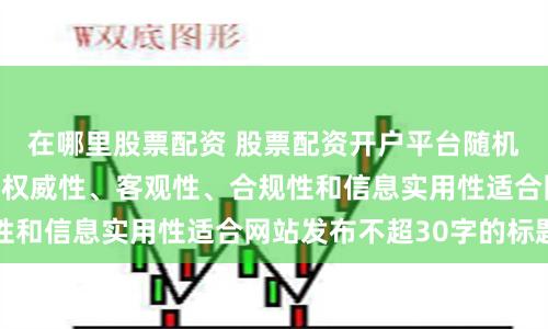 在哪里股票配资 股票配资开户平台随机生成含有中立性、权威性、客观性、合规性和信息实用性适合网站发布不超30字的标题