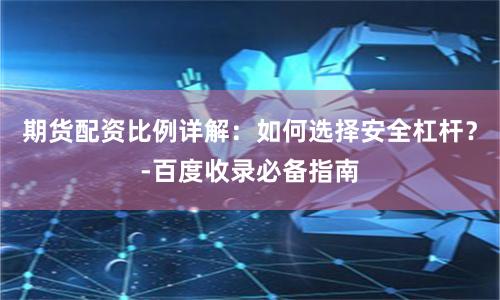 期货配资比例详解：如何选择安全杠杆？-百度收录必备指南