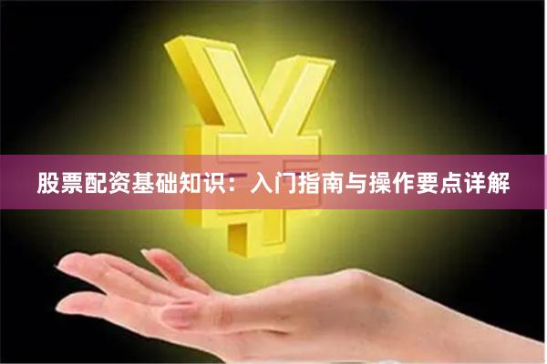 股票配资基础知识：入门指南与操作要点详解