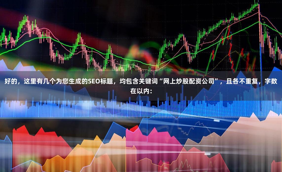 好的，这里有几个为您生成的SEO标题，均包含关键词“网上炒股配资公司”，且各不重复，字数在以内：