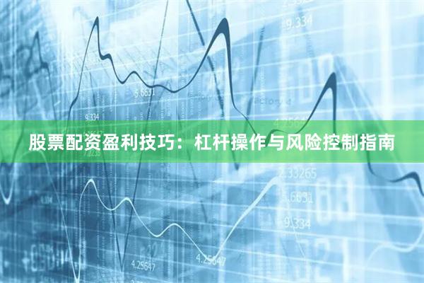 股票配资盈利技巧：杠杆操作与风险控制指南