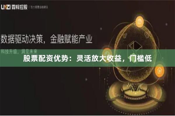 股票配资优势：灵活放大收益，门槛低