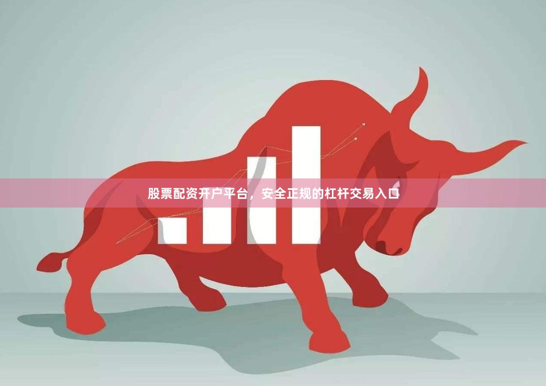 股票配资开户平台，安全正规的杠杆交易入口