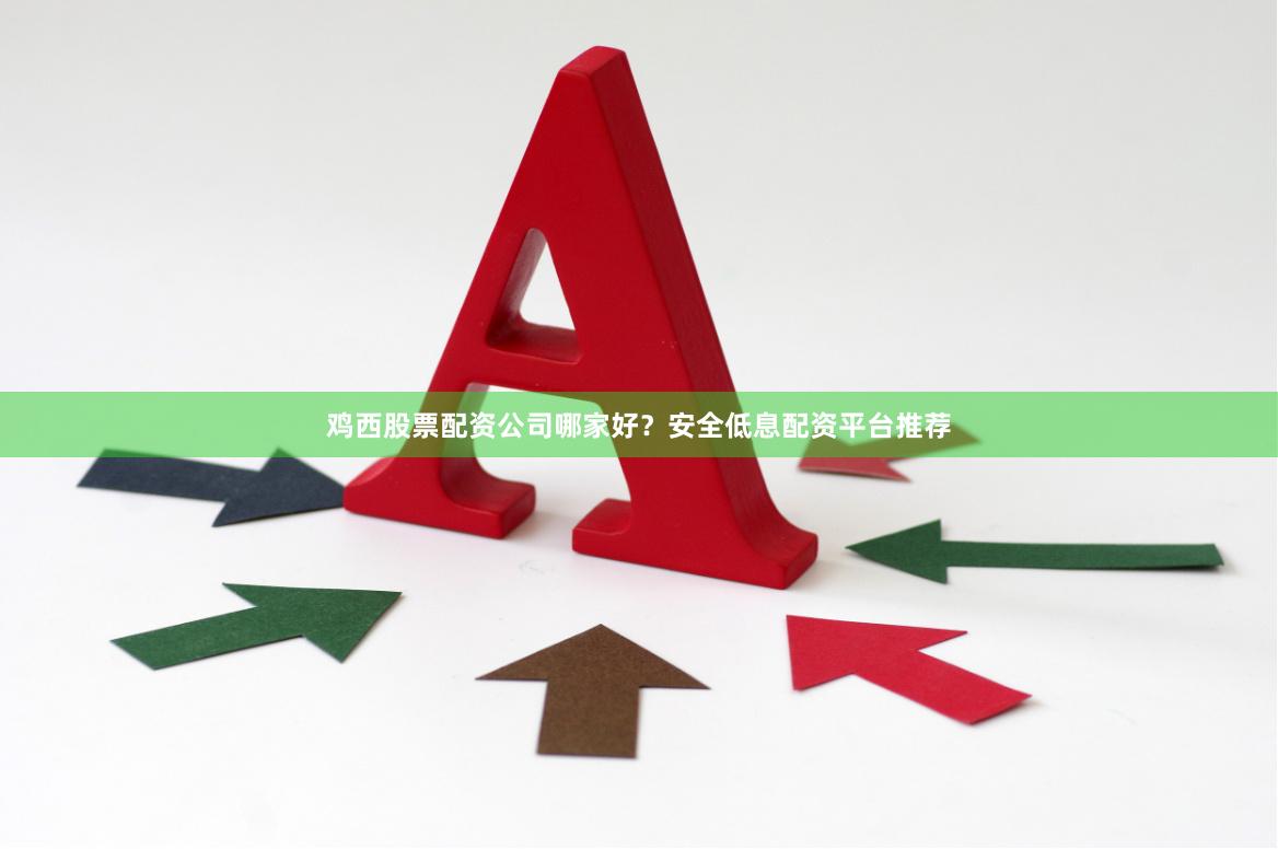 鸡西股票配资公司哪家好？安全低息配资平台推荐