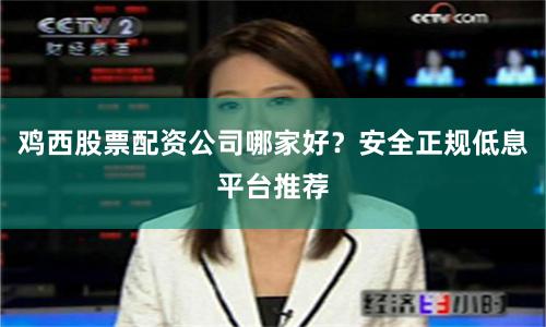 鸡西股票配资公司哪家好？安全正规低息平台推荐