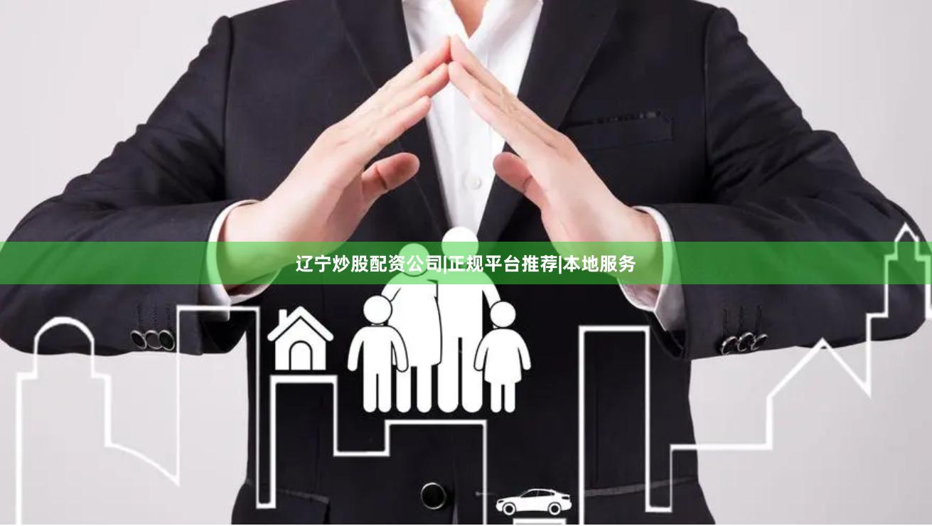 辽宁炒股配资公司|正规平台推荐|本地服务