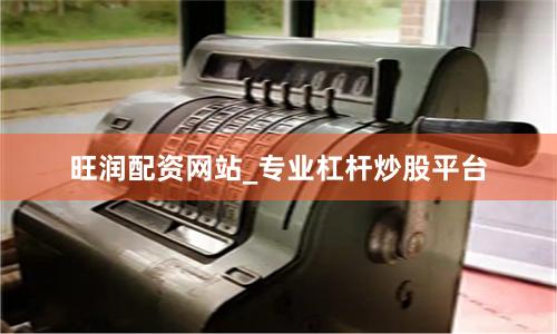 旺润配资网站_专业杠杆炒股平台