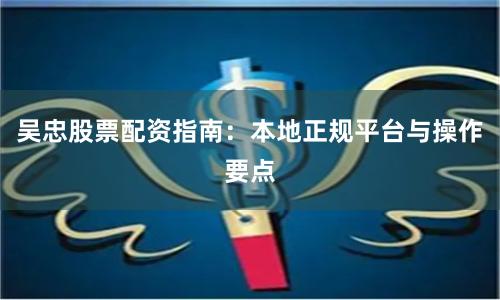 吴忠股票配资指南：本地正规平台与操作要点
