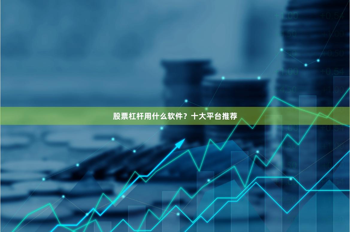 股票杠杆用什么软件？十大平台推荐