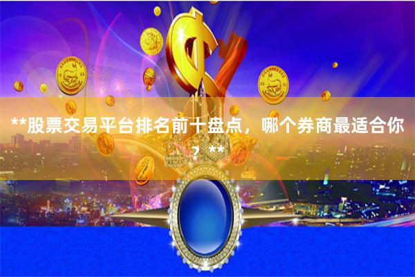 **股票交易平台排名前十盘点，哪个券商最适合你？**