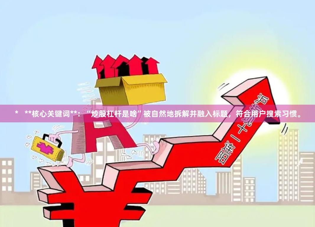 *   **核心关键词**：“炒股杠杆是啥”被自然地拆解并融入标题，符合用户搜索习惯。