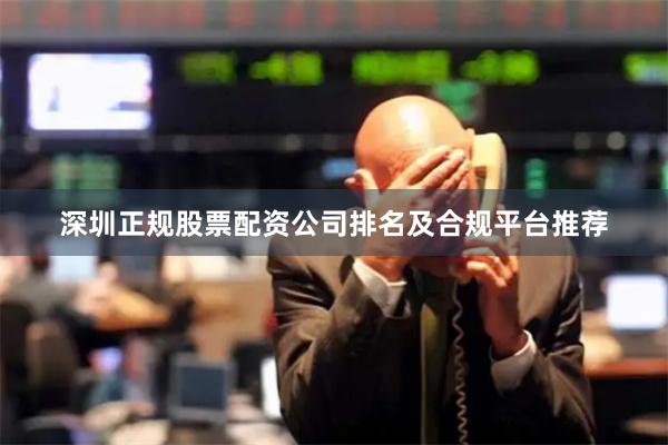 深圳正规股票配资公司排名及合规平台推荐