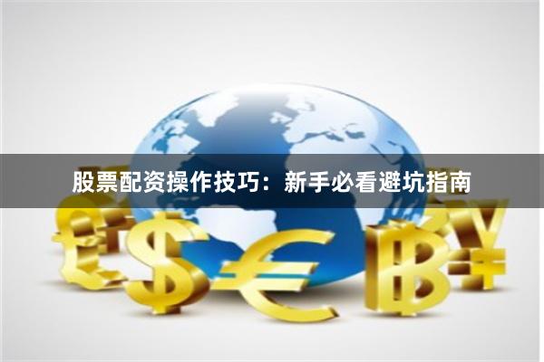 股票配资操作技巧：新手必看避坑指南