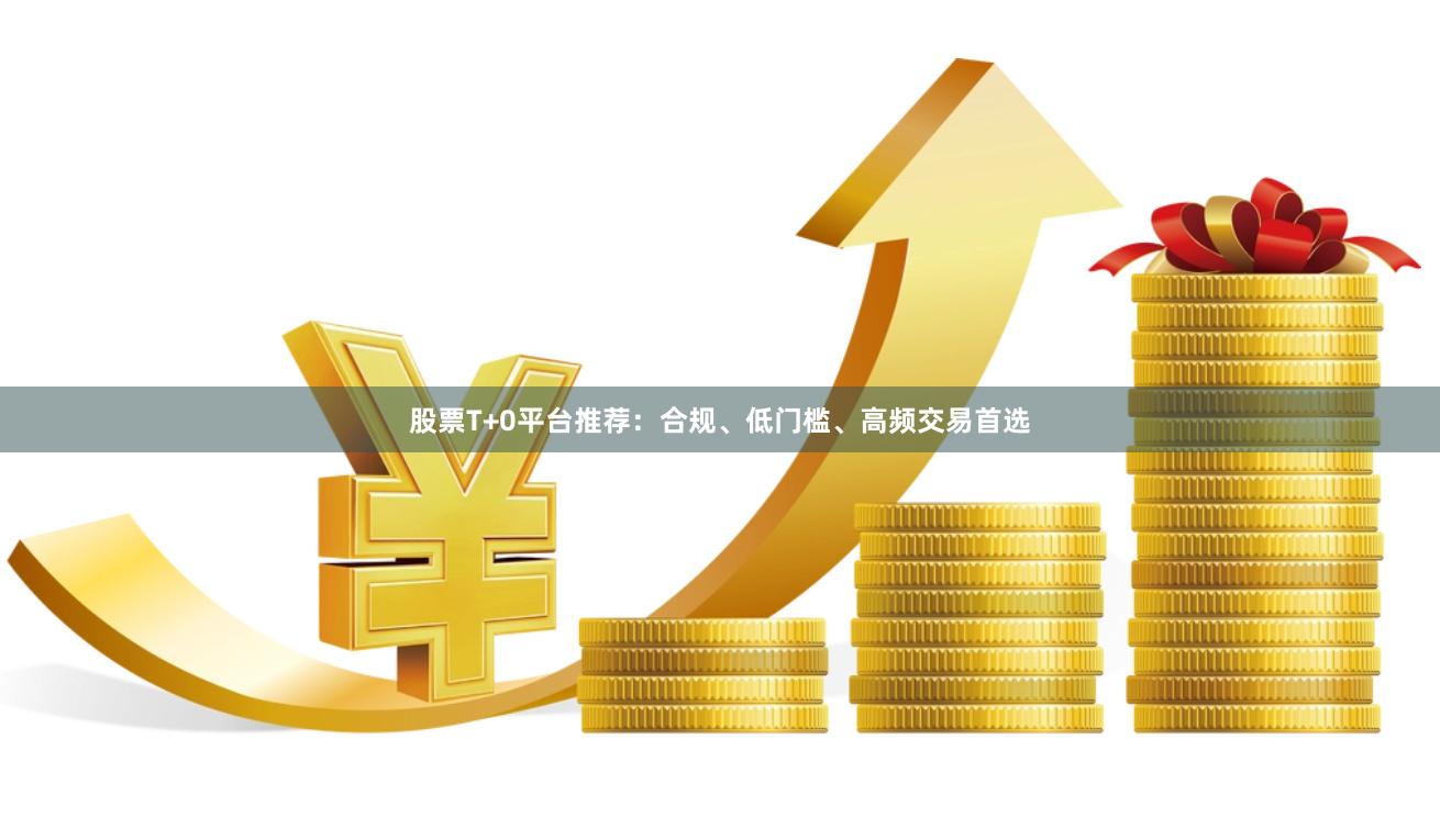 股票T+0平台推荐：合规、低门槛、高频交易首选