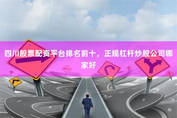 四川股票配资平台排名前十，正规杠杆炒股公司哪家好