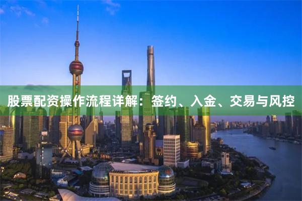 股票配资操作流程详解：签约、入金、交易与风控