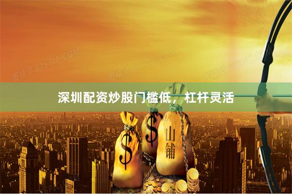 深圳配资炒股门槛低，杠杆灵活