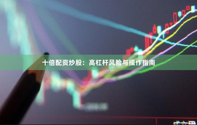 十倍配资炒股：高杠杆风险与操作指南