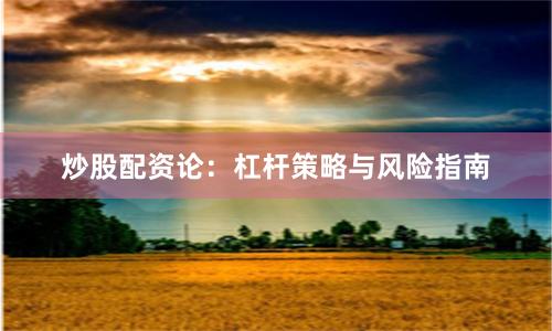 炒股配资论：杠杆策略与风险指南