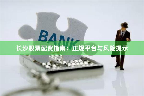 长沙股票配资指南：正规平台与风险提示