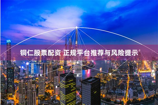 铜仁股票配资 正规平台推荐与风险提示