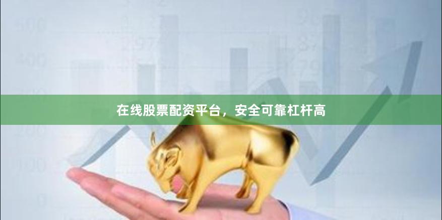 在线股票配资平台，安全可靠杠杆高