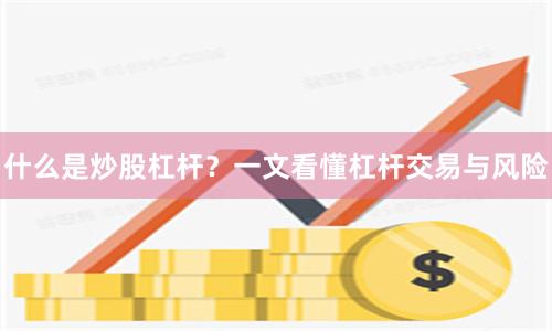 什么是炒股杠杆？一文看懂杠杆交易与风险