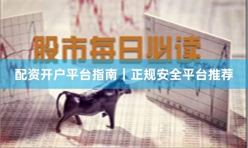 配资开户平台指南｜正规安全平台推荐