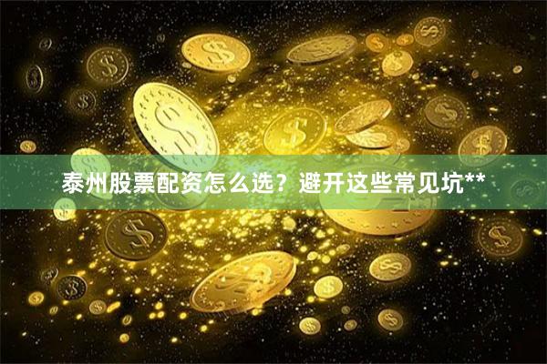 泰州股票配资怎么选？避开这些常见坑**