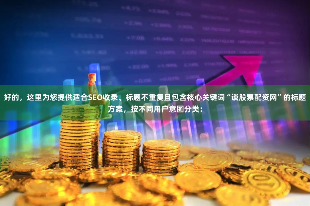 好的，这里为您提供适合SEO收录、标题不重复且包含核心关键词“谈股票配资网”的标题方案，按不同用户意图分类：