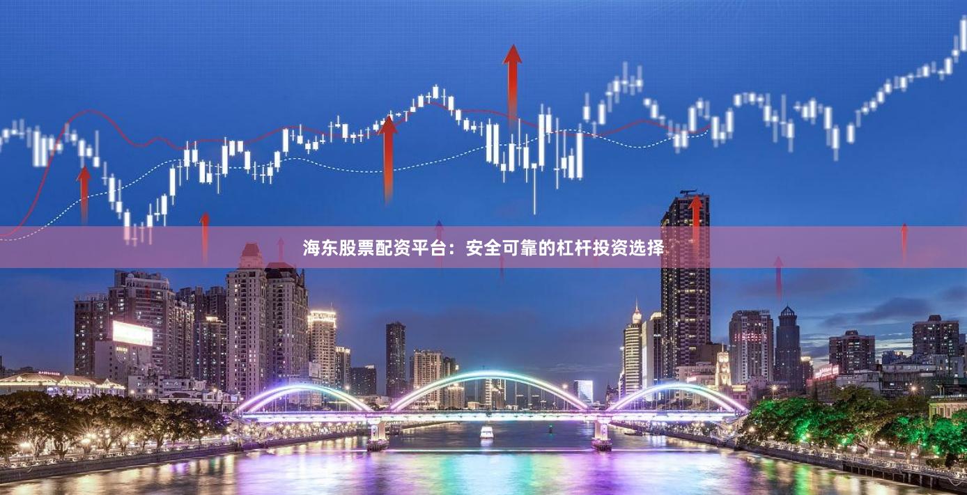 海东股票配资平台:安全可靠的杠杆投资选择