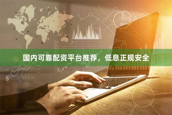 国内可靠配资平台推荐，低息正规安全
