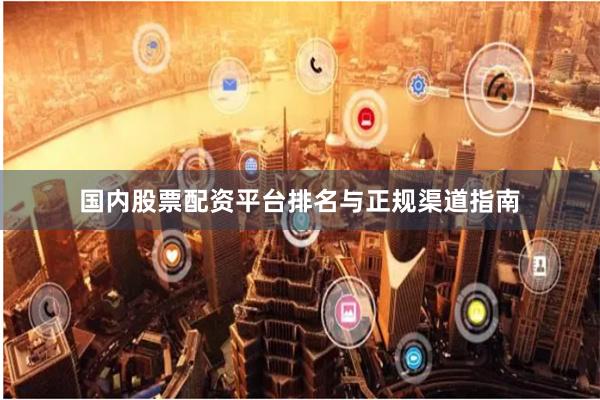 国内股票配资平台排名与正规渠道指南