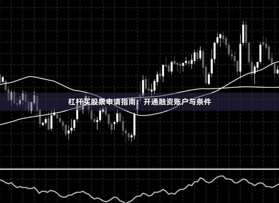 杠杆买股票申请指南：开通融资账户与条件