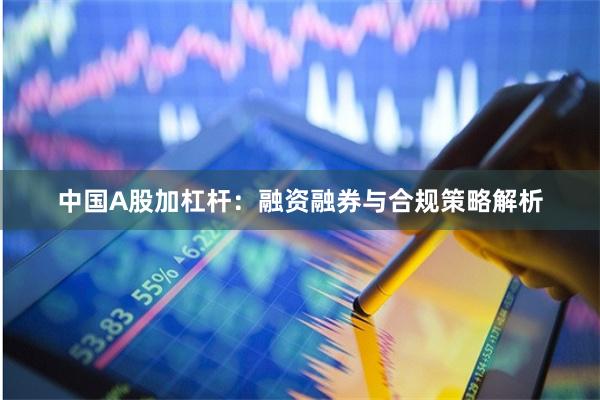 中国A股加杠杆：融资融券与合规策略解析