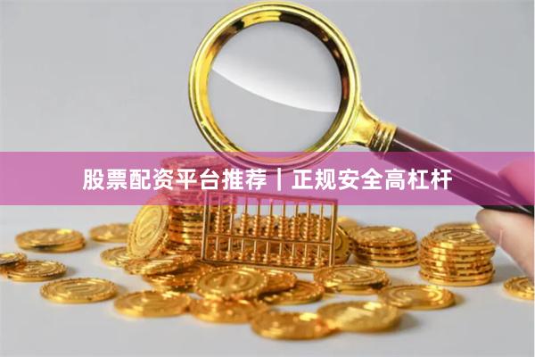 股票配资平台推荐｜正规安全高杠杆