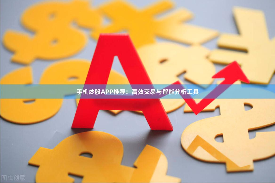 手机炒股APP推荐：高效交易与智能分析工具