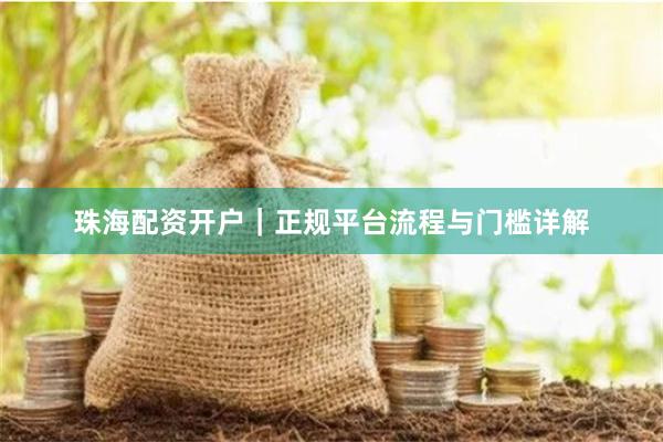 珠海配资开户|正规平台流程与门槛详解