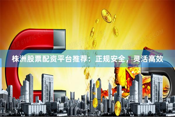 株洲股票配资平台推荐：正规安全，灵活高效