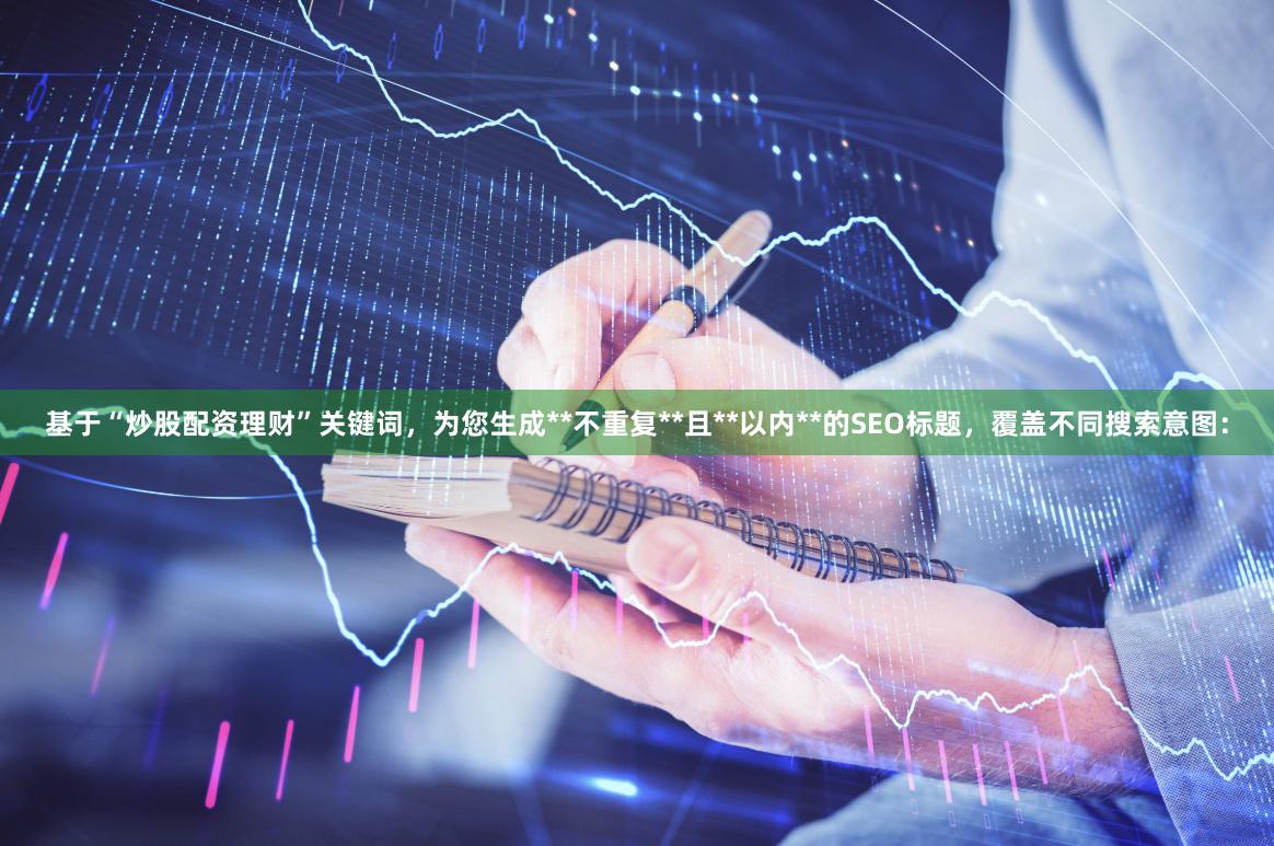 基于“炒股配资理财”关键词，为您生成**不重复**且**以内**的SEO标题，覆盖不同搜索意图：