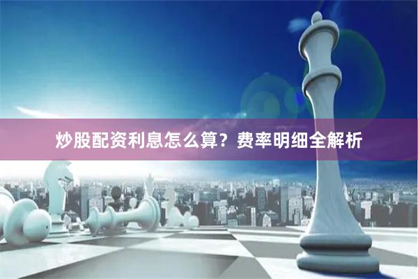 炒股配资利息怎么算？费率明细全解析