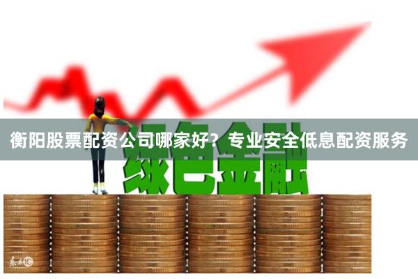 衡阳股票配资公司哪家好?专业安全低息配资服务