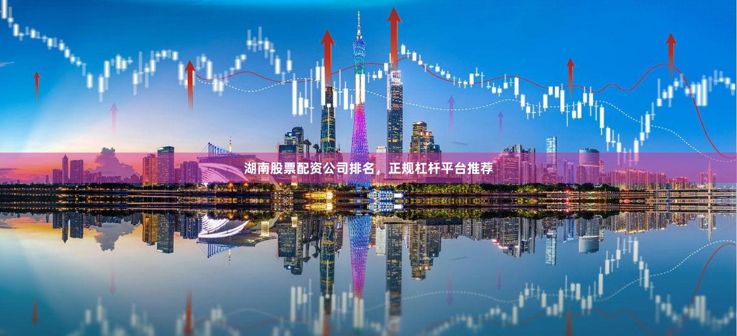 湖南股票配资公司排名，正规杠杆平台推荐