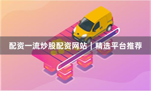 配资一流炒股配资网站|精选平台推荐
